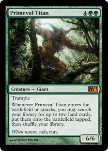 Primeval Titan
 Trample
Whenever Primeval Titan enters the battlefield or attacks, you may search your library for up to two land cards, put them onto the battlefield tapped, then shuffle.